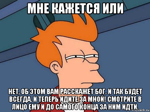 мне кажется или нет, об этом вам расскажет бог. и так будет всегда. и теперь идите за мной! смотрите в лицо ему и до самого конца за ним идти.