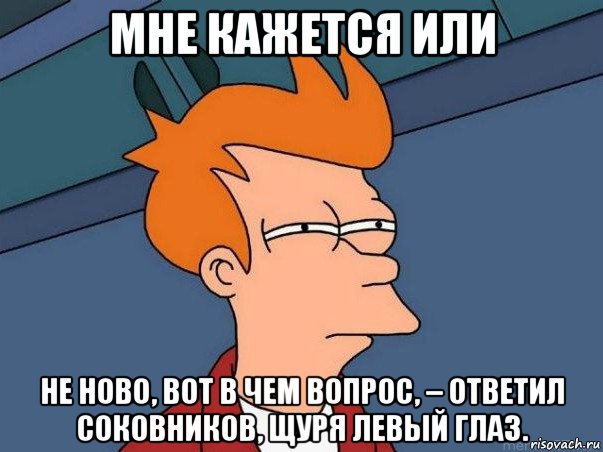 мне кажется или не ново, вот в чем вопрос, – ответил соковников, щуря левый глаз.