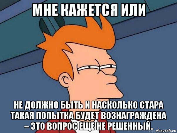 мне кажется или не должно быть и насколько стара такая попытка будет вознаграждена – это вопрос еще не решенный.