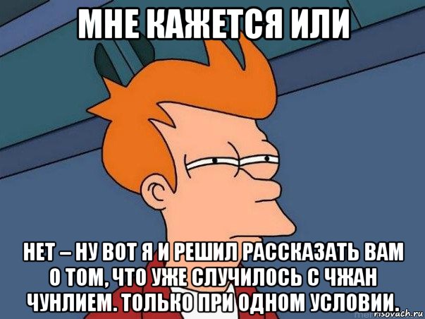 мне кажется или нет – ну вот я и решил рассказать вам о том, что уже случилось с чжан чунлием. только при одном условии.