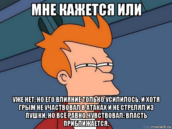 мне кажется или уже нет, но его влияние только усилилось. и хотя грым не участвовал в атаках и не стрелял из пушки, но всё равно чувствовал: власть приближается., Мем  Фрай (мне кажется или)