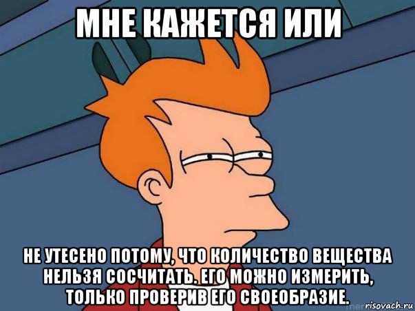 мне кажется или не утесено потому, что количество вещества нельзя сосчитать. его можно измерить, только проверив его своеобразие., Мем  Фрай (мне кажется или)