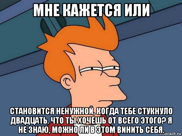 мне кажется или становится ненужной, когда тебе стукнуло двадцать. что ты хочешь от всего этого? я не знаю, можно ли в этом винить себя., Мем  Фрай (мне кажется или)