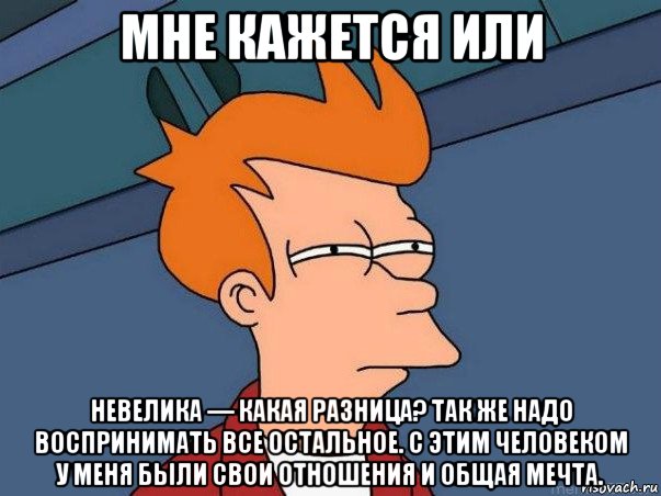 мне кажется или невелика — какая разница? так же надо воспринимать все остальное. с этим человеком у меня были свои отношения и общая мечта., Мем  Фрай (мне кажется или)