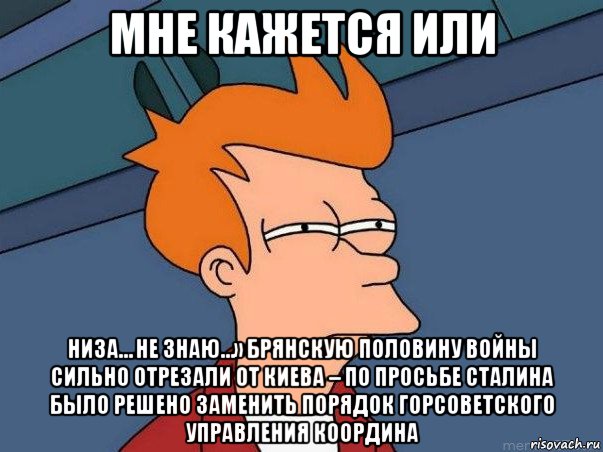 мне кажется или низа… не знаю…» брянскую половину войны сильно отрезали от киева – по просьбе сталина было решено заменить порядок горсоветского управления координа, Мем  Фрай (мне кажется или)