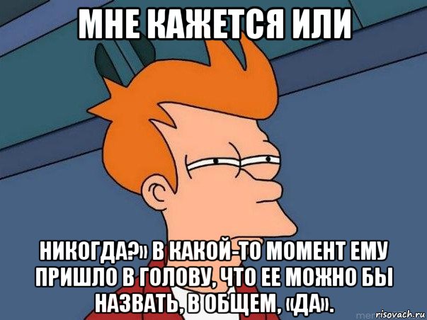 мне кажется или никогда?» в какой-то момент ему пришло в голову, что ее можно бы назвать, в общем, «да»., Мем  Фрай (мне кажется или)