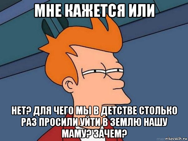 мне кажется или нет? для чего мы в детстве столько раз просили уйти в землю нашу маму? зачем?, Мем  Фрай (мне кажется или)