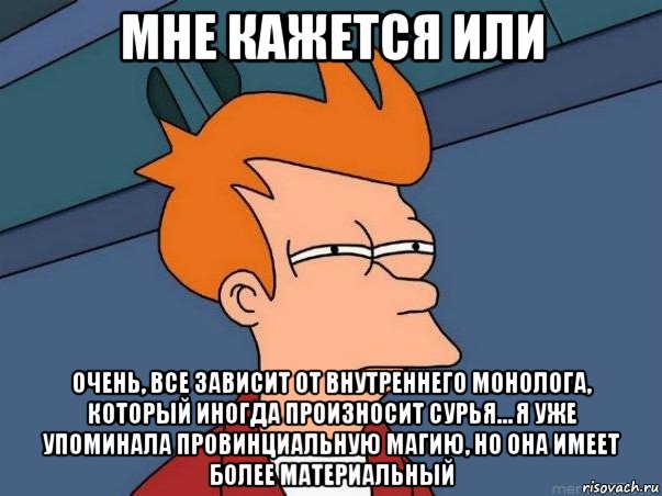 мне кажется или очень, все зависит от внутреннего монолога, который иногда произносит сурья… я уже упоминала провинциальную магию, но она имеет более материальный, Мем  Фрай (мне кажется или)