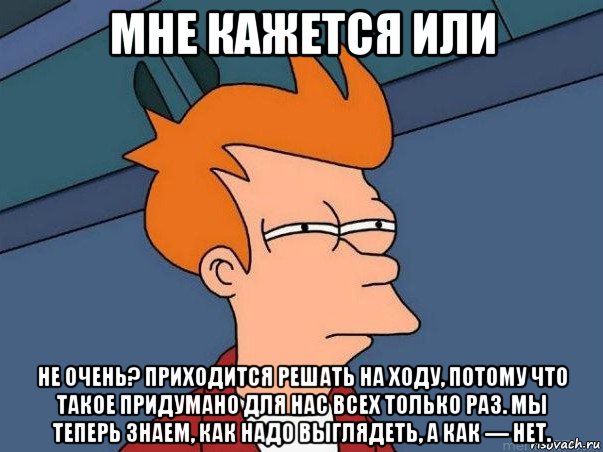 мне кажется или не очень? приходится решать на ходу, потому что такое придумано для нас всех только раз. мы теперь знаем, как надо выглядеть, а как — нет., Мем  Фрай (мне кажется или)