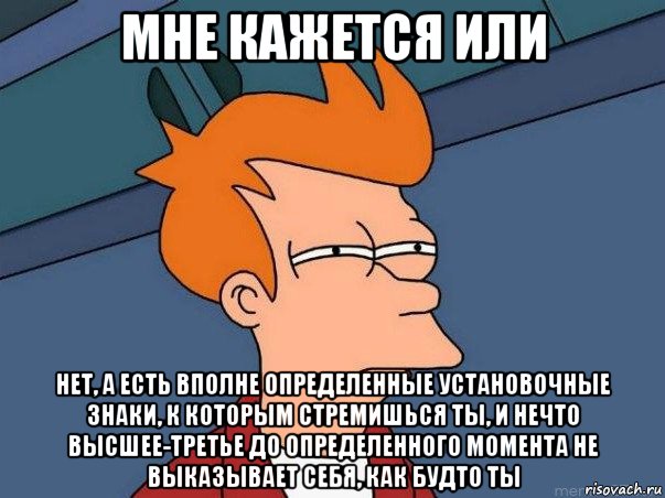 мне кажется или нет, а есть вполне определенные установочные знаки, к которым стремишься ты, и нечто высшее-третье до определенного момента не выказывает себя, как будто ты, Мем  Фрай (мне кажется или)