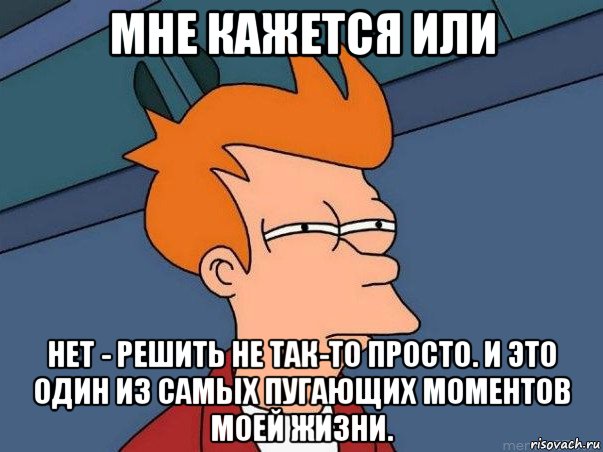 мне кажется или нет - решить не так-то просто. и это один из самых пугающих моментов моей жизни.