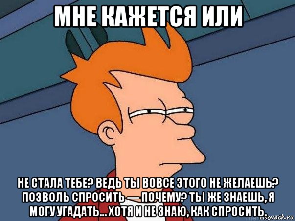 мне кажется или не стала тебе? ведь ты вовсе этого не желаешь? позволь спросить — почему? ты же знаешь, я могу угадать… хотя и не знаю, как спросить., Мем  Фрай (мне кажется или)