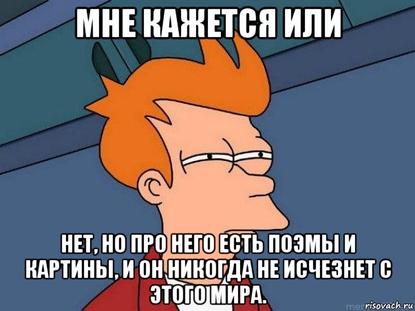 мне кажется или нет, но про него есть поэмы и картины, и он никогда не исчезнет с этого мира.