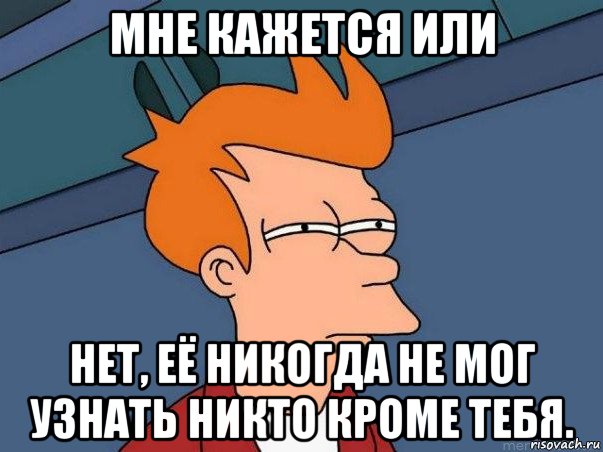 мне кажется или нет, её никогда не мог узнать никто кроме тебя., Мем  Фрай (мне кажется или)