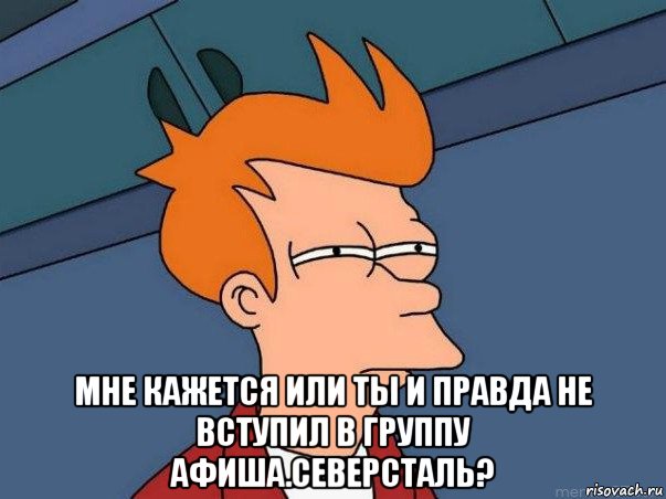  мне кажется или ты и правда не вступил в группу афиша.северсталь?, Мем  Фрай (мне кажется или)