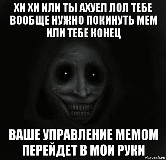 хи хи или ты ахуел лол тебе вообще нужно покинуть мем или тебе конец ваше управление мемом перейдет в мои руки, Мем Ночной гость