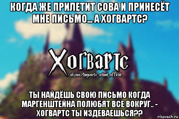 когда же прилетит сова и принесëт мне письмо... а хогвартс? ты найдëшь свою письмо когда маргенштейна полюбят все вокруг.. - хогвартс ты издеваешься??