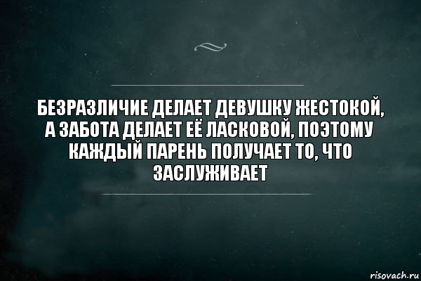 Безразличие делает девушку жестокой, а забота делает её ласковой, поэтому каждый парень получает то, что заслуживает