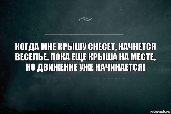 Когда мне крышу снесет, начнется веселье. Пока еще крыша на месте, но движение уже начинается!