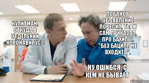 Лобанов объявление повесил, ты ж сам приказал, про бахилы. "Без бацилл не входить". Купитман, откуда в отделении коронавирус? Ну ошибся, с кем не бывает