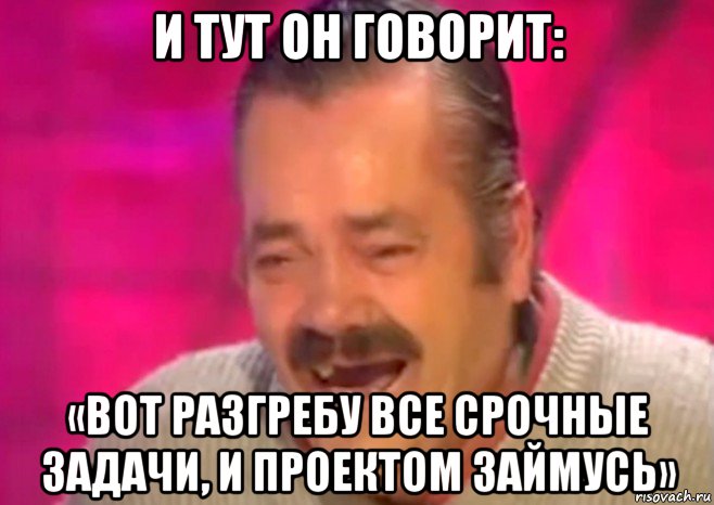 и тут он говорит: «вот разгребу все срочные задачи, и проектом займусь», Мем  Испанец