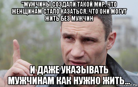 "мужчины создали такой мир, что женщинам стало казаться, что они могут жить без мужчин и даже указывать мужчинам как нужно жить...