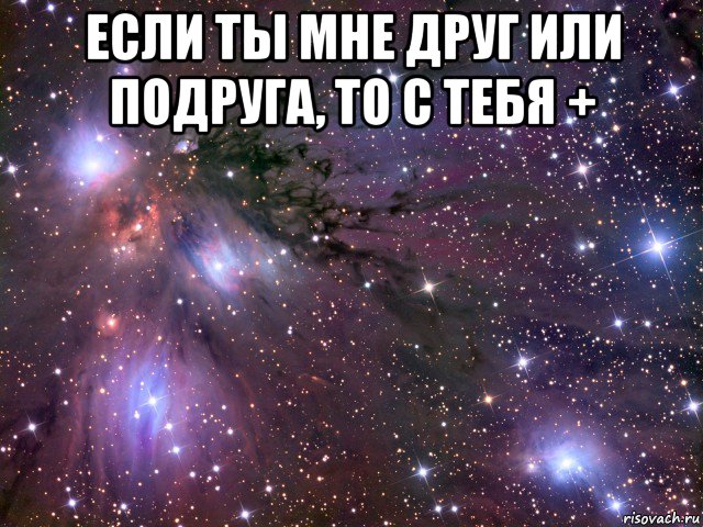 если ты мне друг или подруга, то с тебя + 