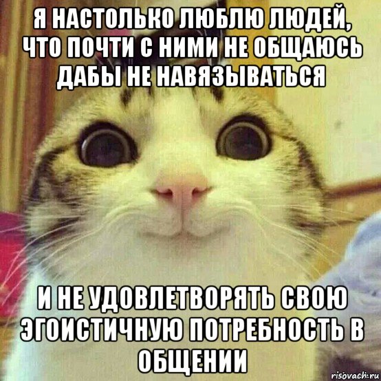 я настолько люблю людей, что почти с ними не общаюсь дабы не навязываться и не удовлетворять свою эгоистичную потребность в общении, Мем       Котяка-улыбака