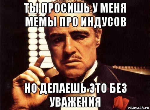 ты просишь у меня мемы про индусов но делаешь это без уважения, Мем крестный отец