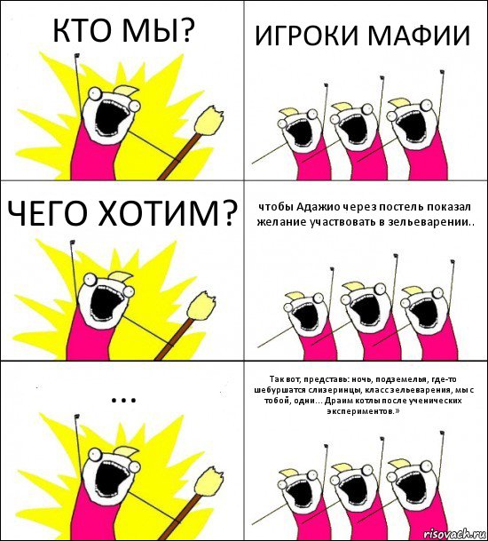 КТО МЫ? ИГРОКИ МАФИИ ЧЕГО ХОТИМ? чтобы Адажио через постель показал желание участвовать в зельеварении.. ... Так вот, представь: ночь, подземелья, где-то шебуршатся слизеринцы, класс зельеварения, мы с тобой, одни... Драим котлы после ученических экспериментов.»