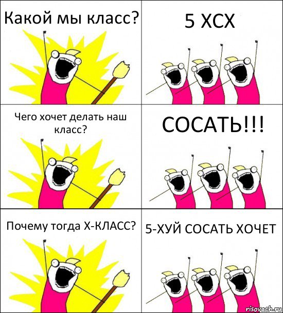 Какой мы класс? 5 ХСХ Чего хочет делать наш класс? СОСАТЬ!!! Почему тогда Х-КЛАСС? 5-ХУЙ СОСАТЬ ХОЧЕТ