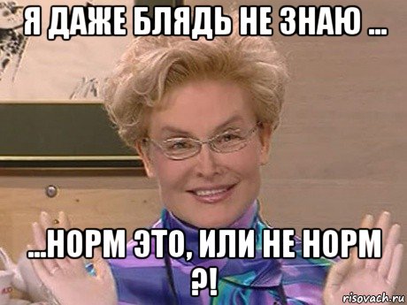 я даже блядь не знаю ... ...норм это, или не норм ?!, Мем Елена Малышева