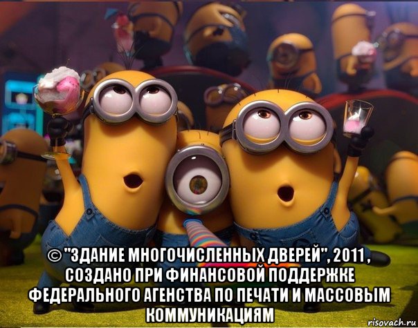  © "здание многочисленных дверей", 2011 , создано при финансовой поддержке федерального агенства по печати и массовым коммуникациям, Мем   миньоны