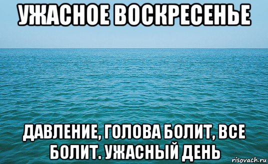 ужасное воскресенье давление, голова болит, все болит. ужасный день