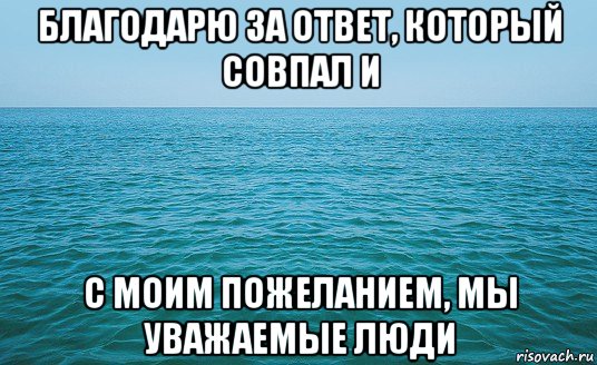 благодарю за ответ, который совпал и с моим пожеланием, мы уважаемые люди