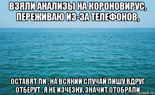 взяли анализы на короновирус, переживаю из-за телефонов, оставят ли , на всякий случай пишу вдруг отберут , я не изчезну, значит отобрали