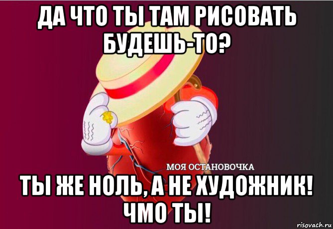 да что ты там рисовать будешь-то? ты же ноль, а не художник! чмо ты!, Мем   Моя остановочка