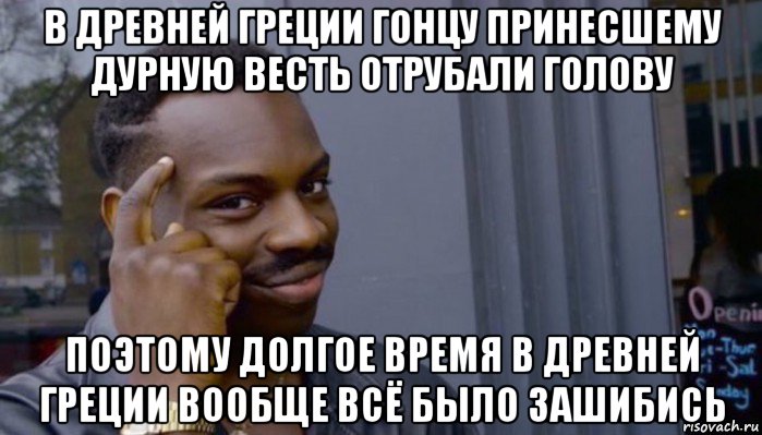 в древней греции гонцу принесшему дурную весть отрубали голову поэтому долгое время в древней греции вообще всё было зашибись, Мем Не делай не будет