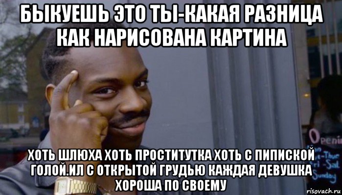 быкуешь это ты-какая разница как нарисована картина хоть шлюха хоть проститутка хоть с пипиской голой.ил с открытой грудью каждая девушка хороша по своему, Мем Не делай не будет