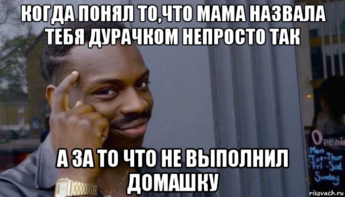 когда понял то,что мама назвала тебя дурачком непросто так а за то что не выполнил домашку