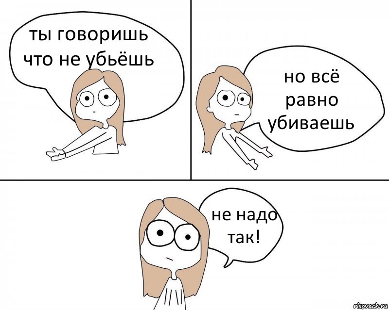 ты говоришь что не убьёшь но всё равно убиваешь не надо так!