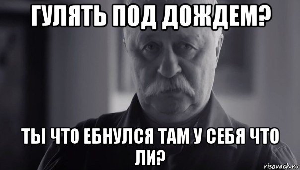 гулять под дождем? ты что ебнулся там у себя что ли?, Мем Не огорчай Леонида Аркадьевича