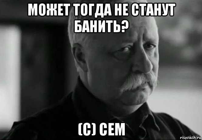 может тогда не станут банить? (с) сем, Мем Не расстраивай Леонида Аркадьевича