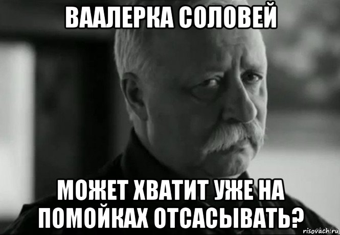 ваалерка соловей может хватит уже на помойках отсасывать?, Мем Не расстраивай Леонида Аркадьевича