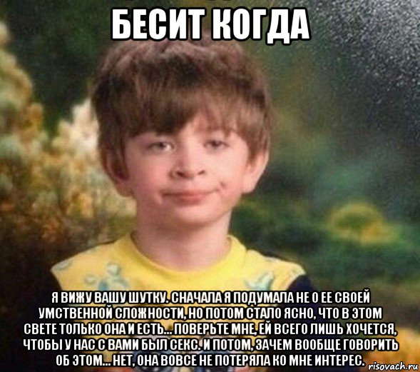 бесит когда я вижу вашу шутку. сначала я подумала не о ее своей умственной сложности, но потом стало ясно, что в этом свете только она и есть… поверьте мне, ей всего лишь хочется, чтобы у нас с вами был секс. и потом, зачем вообще говорить об этом… нет, она вовсе не потеряла ко мне интерес., Мем Недовольный пацан