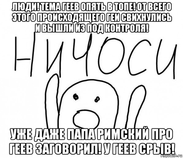 люди! тема геев опять в топе! от всего этого происходящего геи свихнулись и вышли из под контроля! уже даже папа римский про геев заговорил! у геев срыв!, Мем  Ничоси