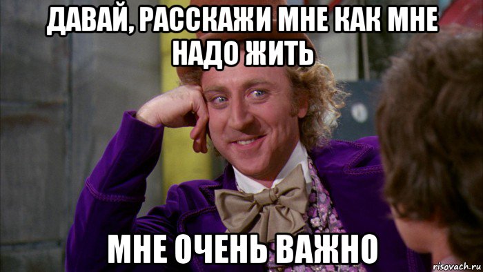 давай, расскажи мне как мне надо жить мне очень важно, Мем Ну давай расскажи (Вилли Вонка)