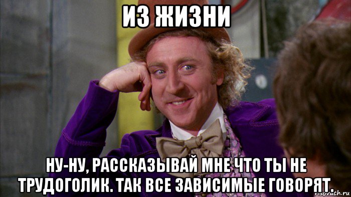 из жизни ну-ну, рассказывай мне что ты не трудоголик. так все зависимые говорят., Мем Ну давай расскажи (Вилли Вонка)