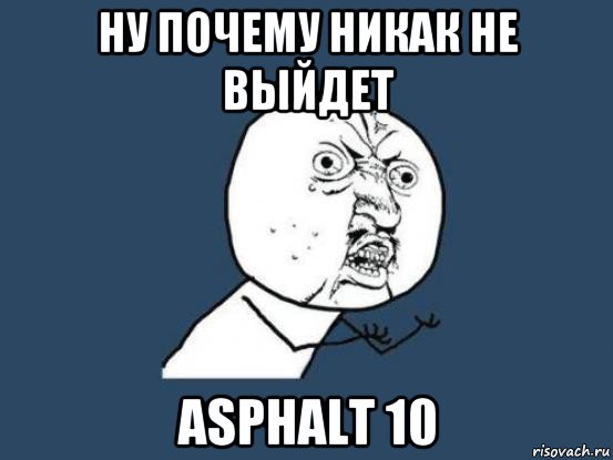 ну почему никак не выйдет asphalt 10, Мем Ну почему