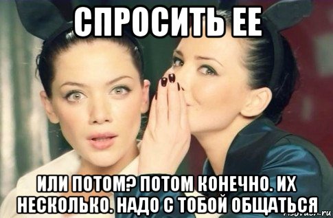 спросить ее или потом? потом конечно. их несколько. надо с тобой общаться, Мем  Он